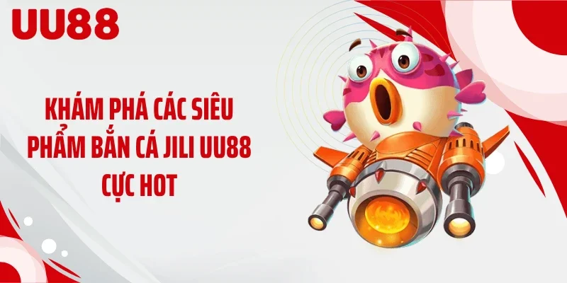 Khám phá các siêu phẩm bắn cá JILI UU88 cực hot