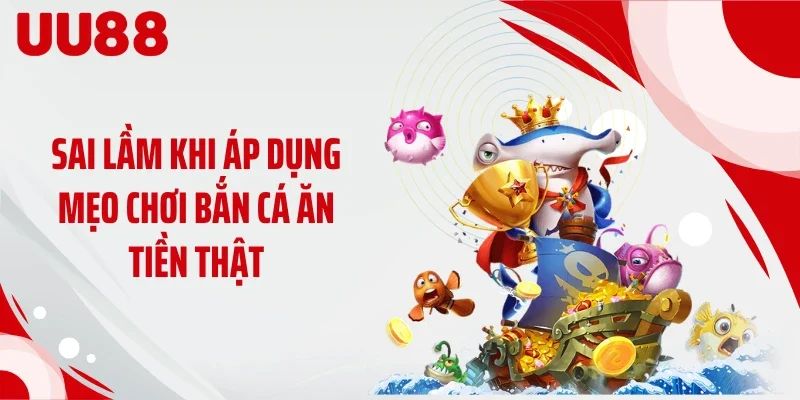 Sai lầm khi áp dụng mẹo chơi bắn cá ăn tiền thật